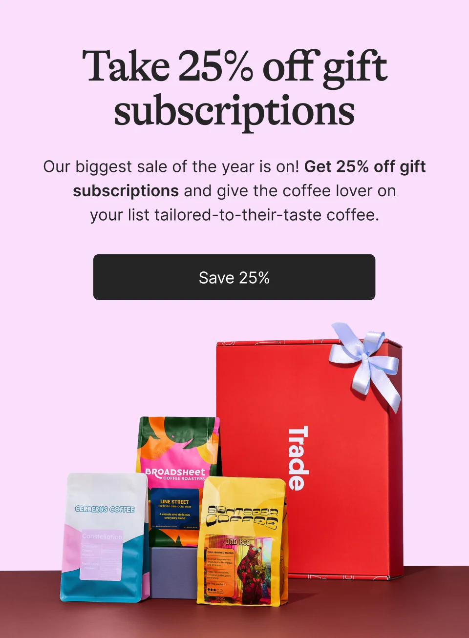 Take 25% off gift subscriptions. Our biggest sale of the year is on! Get 25% off gift subscriptions and give the coffee lover on your list tailored-to-their-taste coffee. Save 25%
