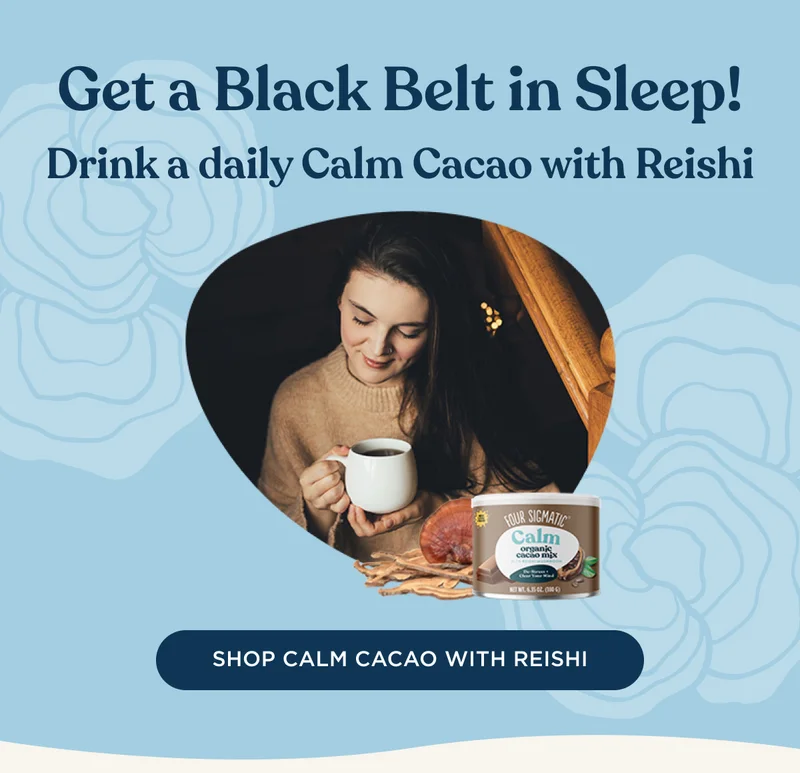 Get a Black Belt in Sleep! Drink a daily Calm Cacao with Reishi - SHOP CALM CACAO WITH REISHI