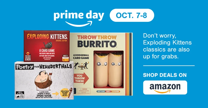 prime day OCT. 7-8 | Don't worry, Exploding Kittens classics are also up for grabs. Exploding Kittens Original Edition | Poetry FOR NEANDERTHALS | THROW THROW BURRITO | SHOP DEALS ON amazon |