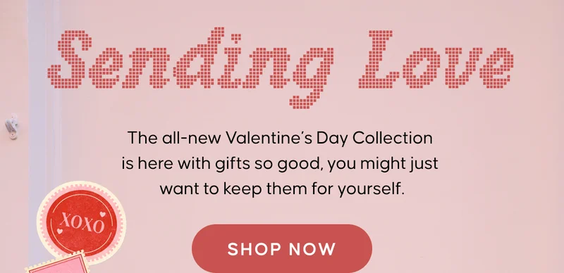 Sending love. The all-new Valentine’s Day Collection is here with gifts so good, you might just want to keep them for yourself. Shop Now