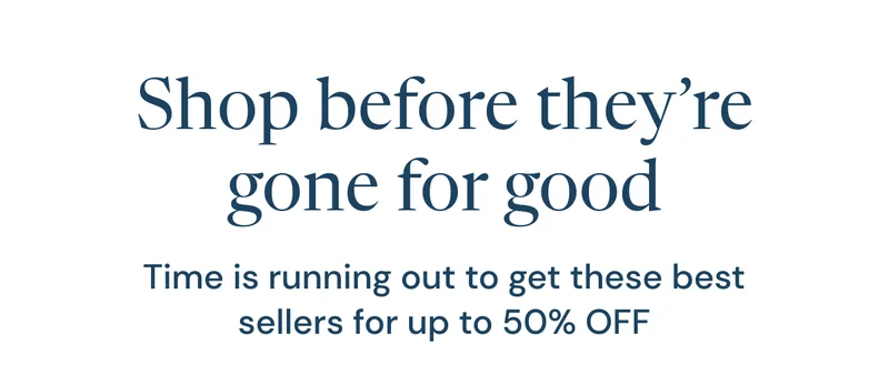 Shop before they’re gone for good. Time is running out to get these best sellers for up to 50% OFF