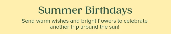 Summer Birthdays. Send warm wishes and bright flowers to celebrate another trip around the sun!