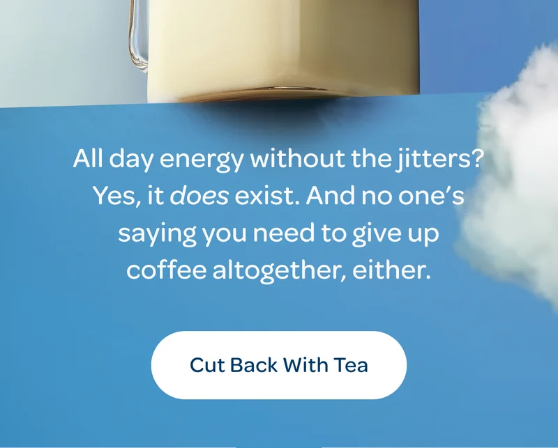 All day energy without the jitters? Yes, it does exist. And no one’s saying you need to give up coffee altogether, either. - Cut Back With Tea