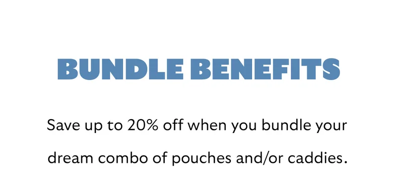 Bundle benefits. Save up to 20% off when you bundle your dream combo of pouches and/or caddies.