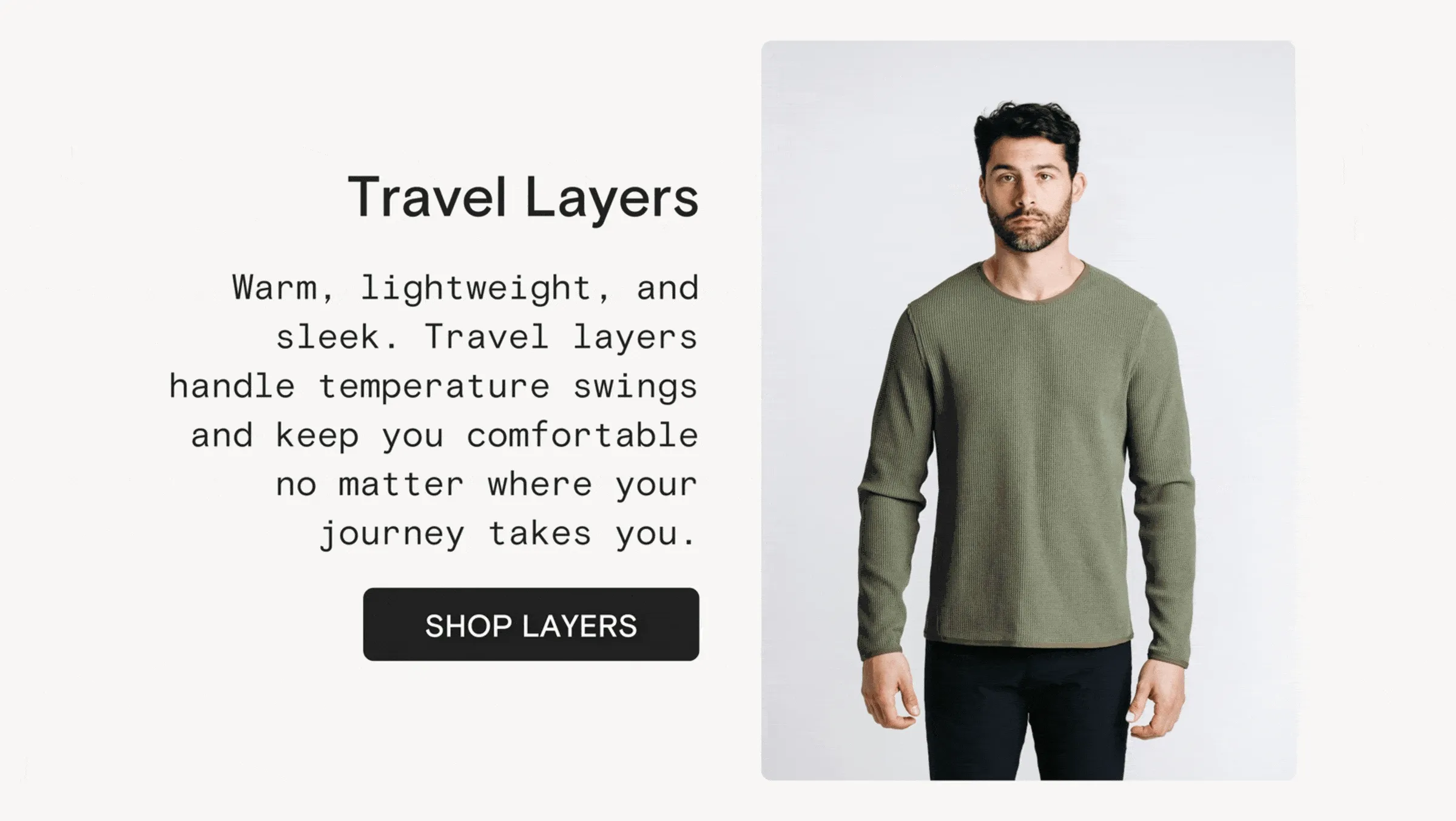 Travel Layers: Warm, lightweight, and sleek. Travel layers handle temperature swings and keep you comfortable no matter where your journey takes you.