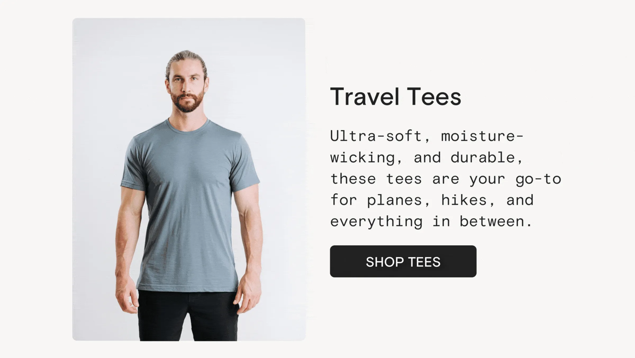 Travel Tees: Ultra-soft, moisture-wicking, and durable, these tees are your go-to for planes, hikes, and everything in between.