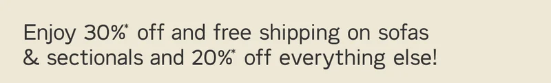 Enjoy 30%* off and free shipping on sofas & sectionals and 20%* off everything else!
