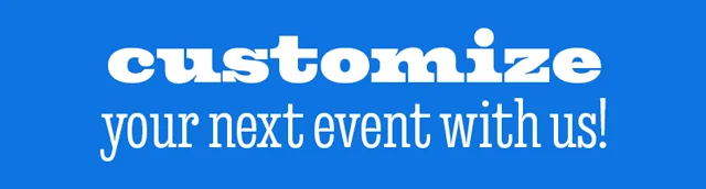 CUSTOMIZE YOUR NEXT EVENT WITH US!