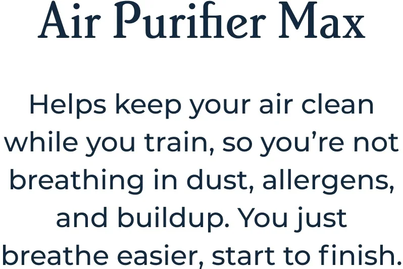 Air Purifier Max Helps keep your air clean while you train, so you’re not breathing in dust, allergens, and buildup. You just breathe easier, start to finish.