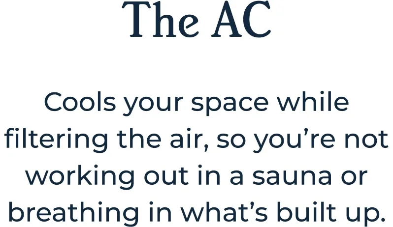 The AC Cools your space while filtering the air, so you’re not working out in a sauna or breathing in what’s built up.