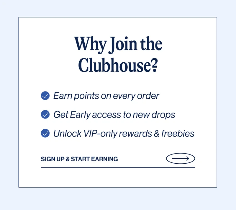 Why Join the Clubhouse? Earn points on every order, Get Early access to new drops, Unlock VIP-only rewards & freebies. SIGN UP & START EARNING