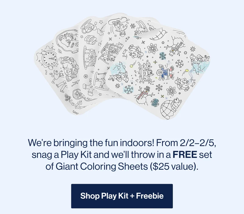 We’re bringing the fun indoors! From 2/2–2/5, snag a Play Kit and we’ll throw in a FREE set of Giant Coloring Sheets ($25 value).  Shop Play Kit + Freebie