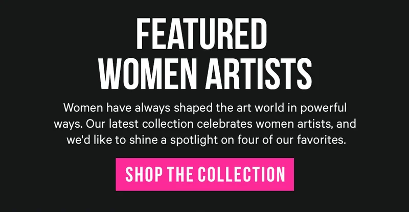 Featured Women Artists - Women have always shaped the art world in powerful ways. Our latest collection celebrates women artists, and we'd like to shine a spotlight on four of our favorites.