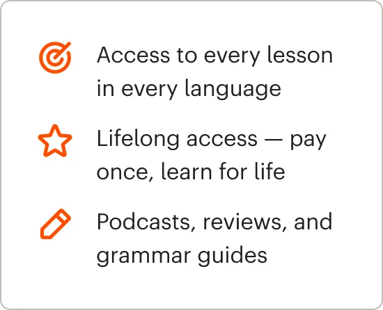 Access to every lesson in every language. Lifelong access — pay once, learn for life. Podcasts, reviews, and grammar guides. And much more!