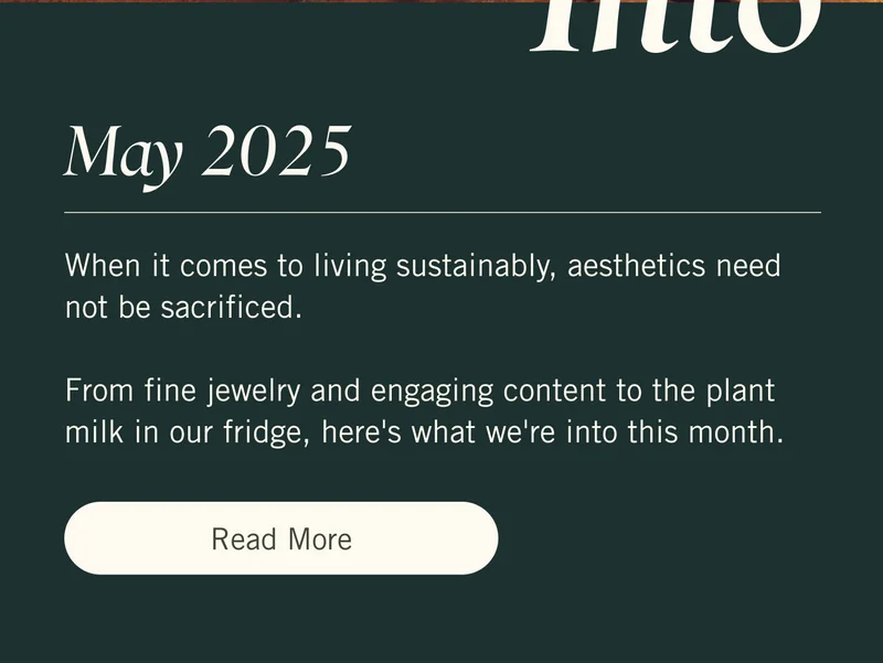 May 2025. When it comes to living sustainably, aesthetics need not be sacrificed.   From fine jewelry and engaging content to the plant milk in our fridge, here's what we're into this month. Read More.