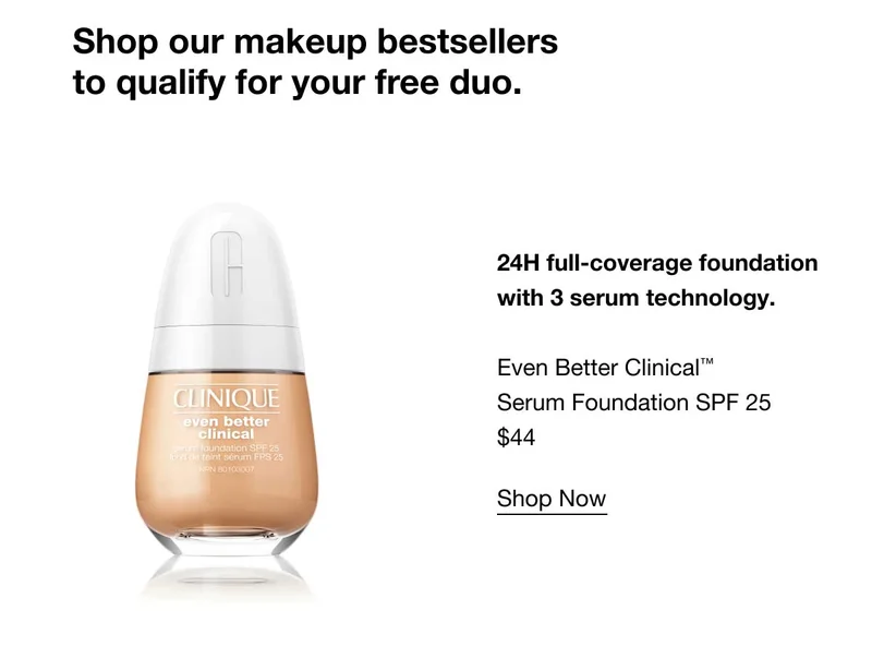 Shop our makeup bestsellers to qualify for your free duo. 24H full-coverage foundation with 3 serum technology. Even Better Clinical™ Serum Foundation SPF 25 $44 SHOP NOW
