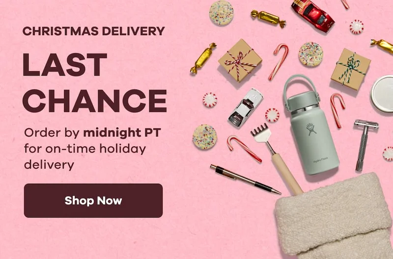 CHRISTMAS DELIVERY LAST CHANCE Order by midnight PT for on-time holiday delivery. | Shop Now