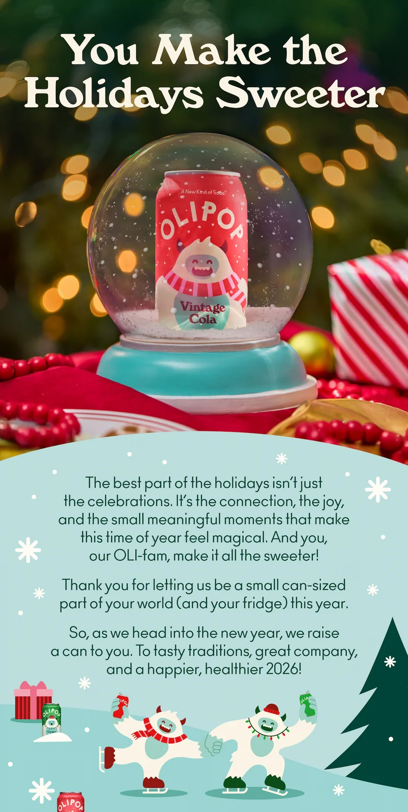 The best part of the holidays isn’t just the celebrations. It’s the connection, the joy, and the small meaningful moments that make this time of year feel magical. And you, our OLI-fam, make it all the sweeter! Thank you for letting us be a small can-sized part of your world (and your fridge) this year.    So, as we head into the new year, we raise a can to you. To tasty traditions, great company, and a happier, healthier 2026!