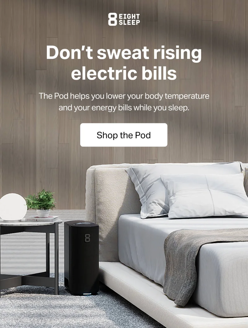 Eight Sleep - Don't sweat rising electric bills. The Pod helps you lower your body temperature and your energy bills while you sleep. Shop the Pod.