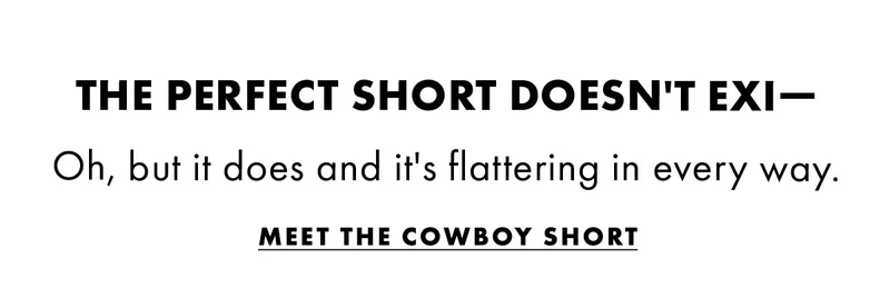 The perfect short doesn't exi- oh, but it does and it's flattering in every way. Meet the cowboy short