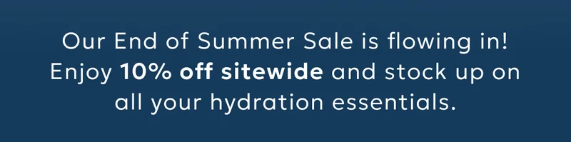 Our End of Summer Sale is flowing in! Enjoy 10% off sitewide and stock up on all your hydration essentials.
