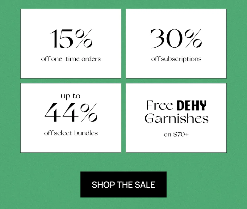 15% off one-time orders 30% off subscriptions Up to 44% off select bundles Free DEHY garnishes on $70+ | Shop the Sale
