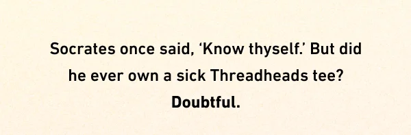 Socrates once said, ‘Know thyself.’ But did he ever own a sick Threadheads tee? Doubtful.