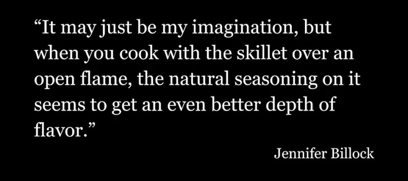 It may just be my imagination but when you cook with the skillet over an open flame, the natural seasoning