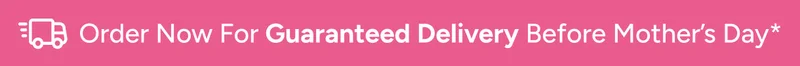 Order Now For Guaranteed Delivery Before Mother's Day*