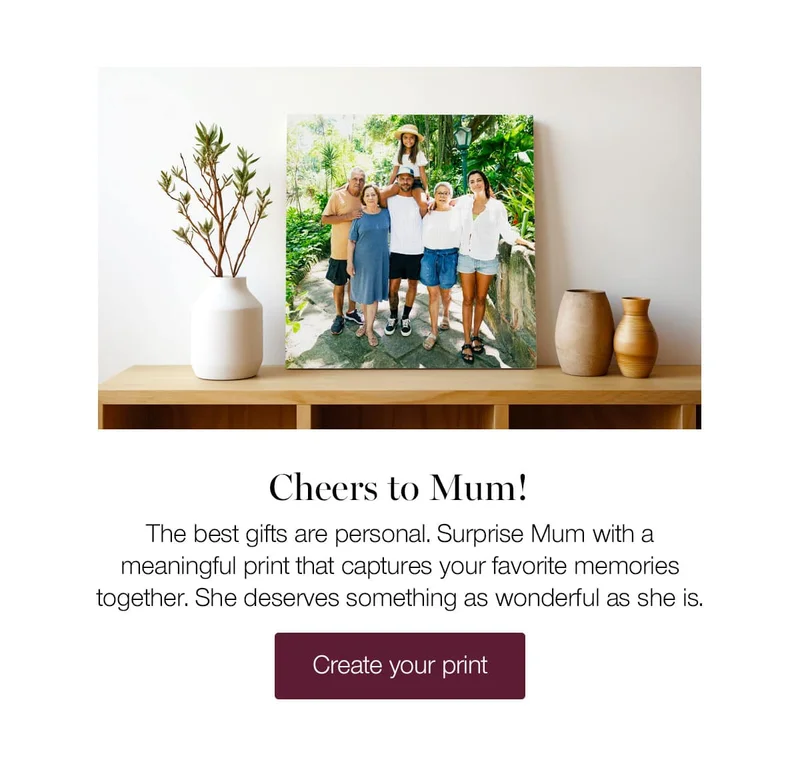 Cheers to Mum! The best gifts are personal. Surprise Mum with a meaningful print that captures your favorite memories together. She deserves something as wonderful as she is.