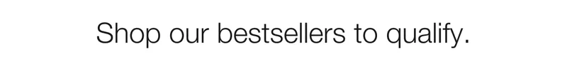 Shop our bestsellers to qualify.