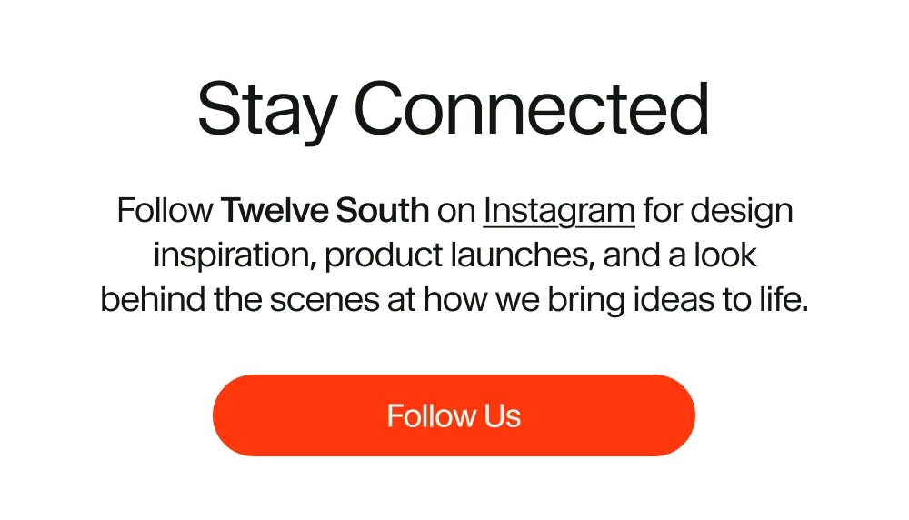 Follow Twelve South on Instagram for design inspiration, product launches, and a look behind the scenes at how we bring ideas to life.