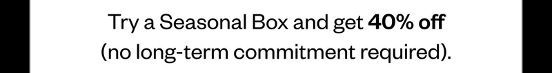 Try a Seasonal Box and get 40% off (no long-term commitment required).