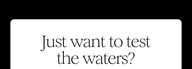 Just want to test the waters?