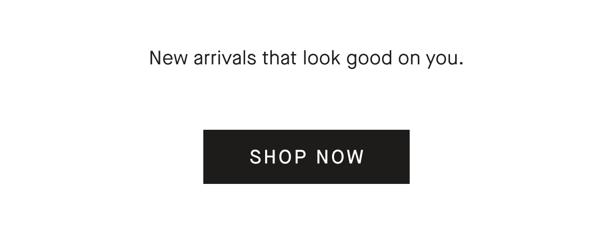 New arrivals that look good on you. [SHOP NOW]