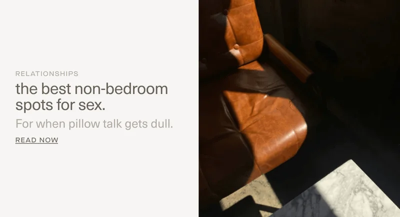 RELATIONSHIPS | the best non-bedroom spots for sex. | For when pillow talk gets dull. | Read Now