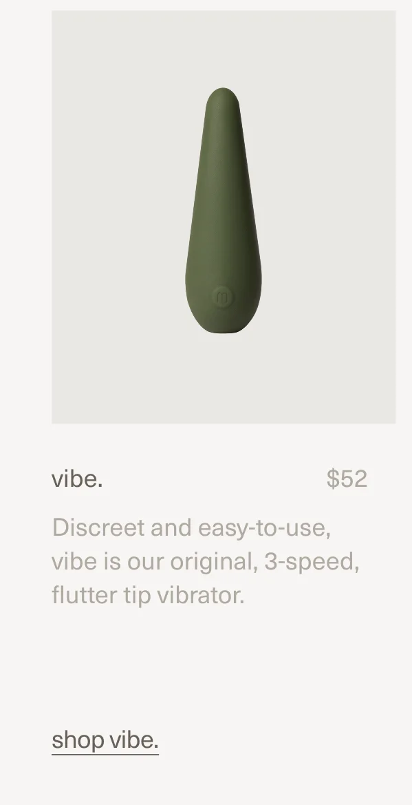 vibe. | $52 | Discreet and easy-to-use, vibe is our original, 3-speed, flutter tip vibrator. | shop vibe.
