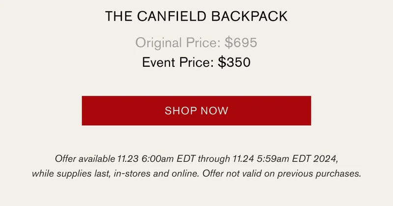 THE CANFIELD BACKPACK | Original Price: $695 | Event Price: $350 | [SHOP NOW] | Offer available 11.23 6:00am EDT through 11.24 5:59am EDT 2024, while supplies last, in-stores and online. Offer not valid on previous purchases.