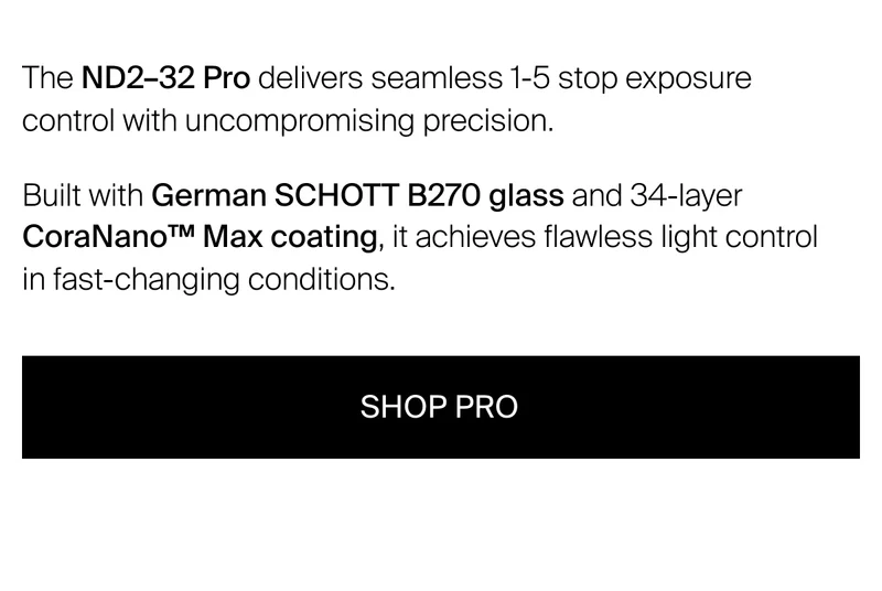 The ND2–32 Pro delivers seamless 1-5 stop exposure control&nbsp;with uncompromising precision.