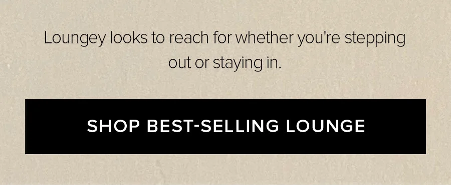 Loungey looks to reach for whether you're stepping out or staying in. SHOP BEST-SELLING LOUNGE