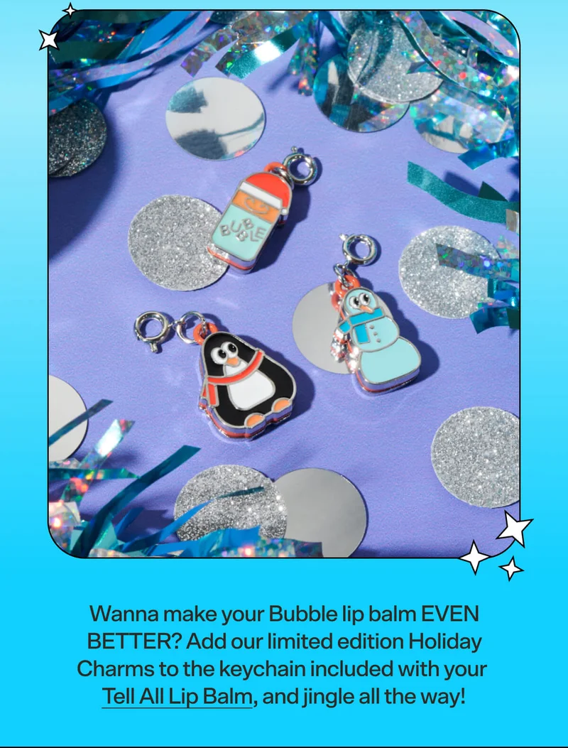Wanna make your Bubble lip balm EVEN BETTER? Add our limited edition Holiday Charms to the keychain included with your Tell All Lip Balm, and jingle all the way!