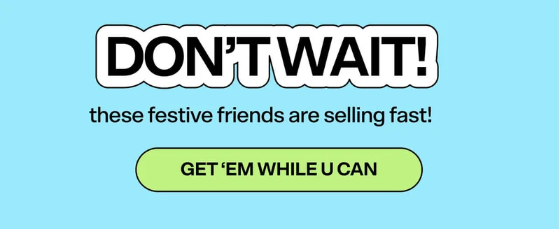 DON’T WAIT—these festive friends are selling fast!   GET ‘EM WHILE U CAN