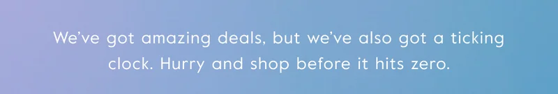 We’ve got amazing deals, but we’ve also got a ticking clock. Hurry and shop before it hits zero.