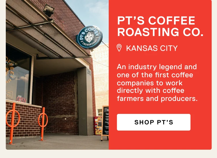 PT’s COFFEE ROASTING CO. Kansas City. An industry legend and one of the first coffee companies to work directly with coffee farmers and producers. Shop PT'S