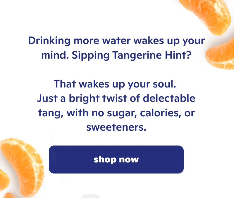 Drinking more water wakes up your mind. Sipping Tangerine Hint? That wakes up your soul.