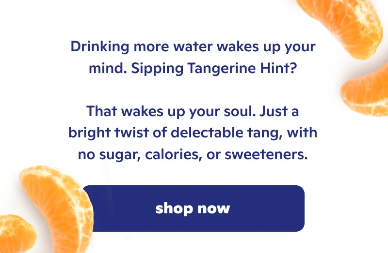 Drinking more water wakes up your mind. Sipping Tangerine Hint? That wakes up your soul.