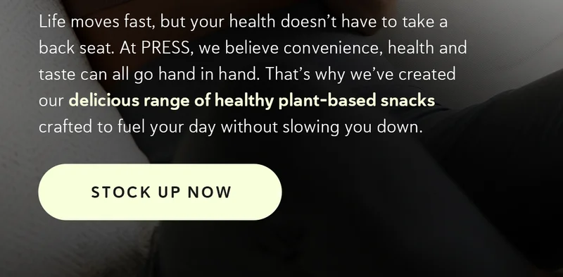 Life moves fast, but your health doesn’t have to take a back seat. At PRESS, we believe convenience, health and taste can all go hand in hand. That’s why we’ve created our delicious range of healthy plant-based snacks crafted to fuel your day without slowing you down.