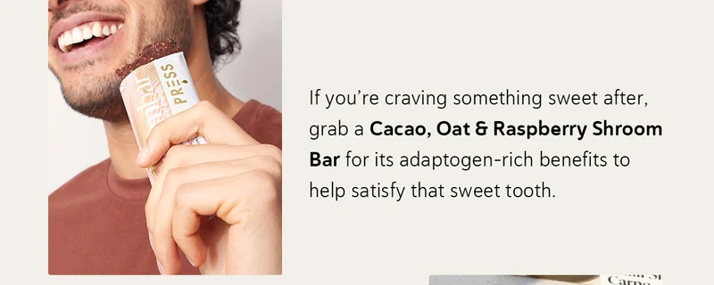 If you’re craving something sweet after, grab a Cacao, Oat & Raspberry Shroom Bar for its adaptogen-rich benefits to help satisfy that sweet tooth.