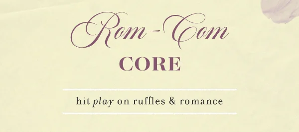 Rom com core. Hit play on ruffles & romance.