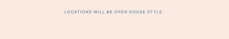 Locations will be open house style.